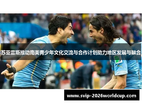 苏亚雷斯推动南美青少年文化交流与合作计划助力地区发展与融合
