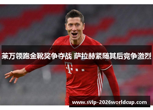 莱万领跑金靴奖争夺战 萨拉赫紧随其后竞争激烈