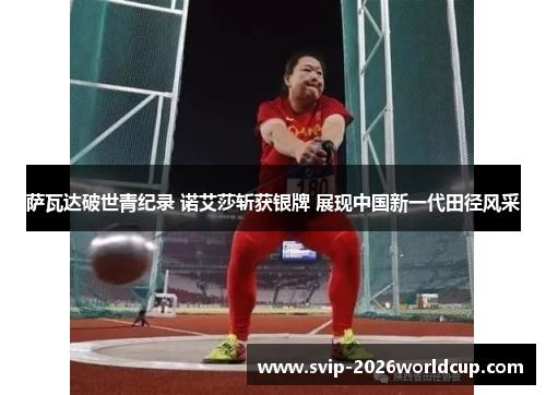 萨瓦达破世青纪录 诺艾莎斩获银牌 展现中国新一代田径风采