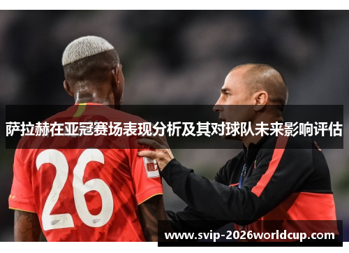 萨拉赫在亚冠赛场表现分析及其对球队未来影响评估 萨拉赫在亚冠赛场表现分析及其对球队未来影响评估