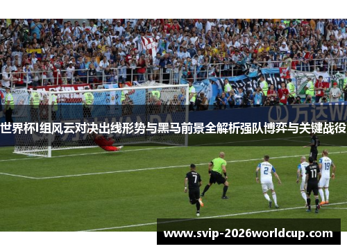 世界杯I组风云对决出线形势与黑马前景全解析强队博弈与关键战役