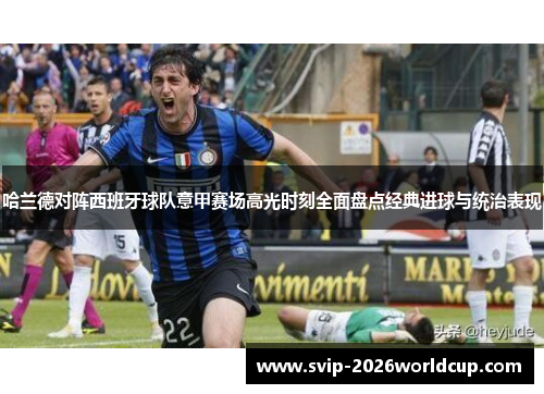 哈兰德对阵西班牙球队意甲赛场高光时刻全面盘点经典进球与统治表现