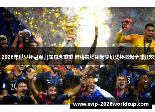2026年世界杯冠军归属悬念重重 谁将最终捧起梦幻奖杯掀起全球狂欢
