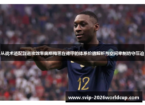 从战术适配到进攻效率奥斯梅恩在德甲的体系价值解析与空间牵制防守压迫