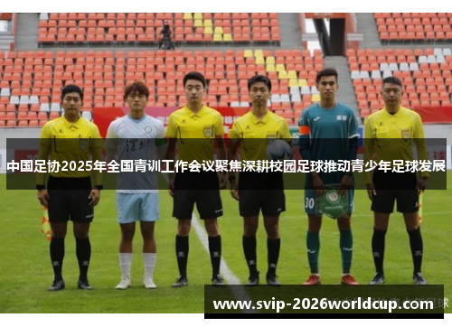 中国足协2025年全国青训工作会议聚焦深耕校园足球推动青少年足球发展