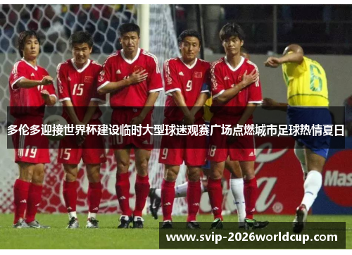 多伦多迎接世界杯建设临时大型球迷观赛广场点燃城市足球热情夏日